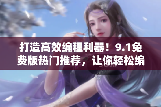 打造高效編程利器！9.1免費版熱門推薦，讓你輕松編寫出優秀的軟件
