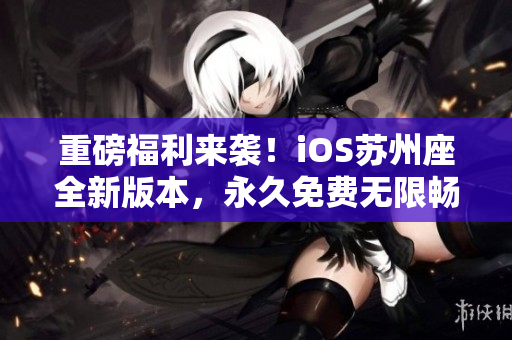重磅福利來襲!iOS蘇州座全新版本,永久免費無限暢享,歡迎下載安裝! 重磅福利來襲!iOS蘇州座全新版本,永久免費無限暢享,歡迎下載安裝!