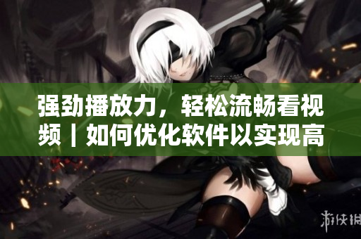 強勁播放力,輕松流暢看視頻|如何優化軟件以實現高效視頻播放 強勁播放力,輕松流暢看視頻|如何優化軟件以實現高效視頻播放