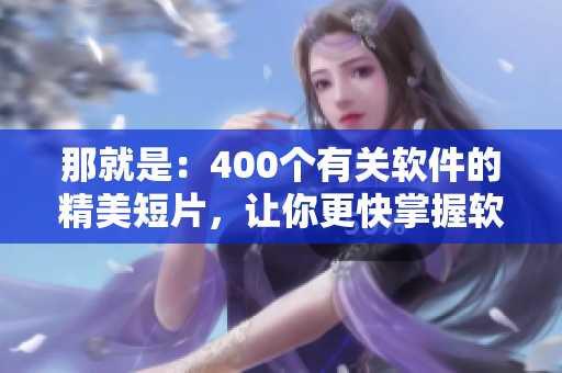 那就是:400個有關軟件的精美短片,讓你更快掌握軟件知識! 那就是:400個有關軟件的精美短片,讓你更快掌握軟件知識!