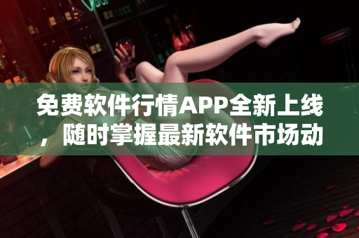 免費軟件行情APP全新上線，隨時掌握最新軟件市場動態(tài)！