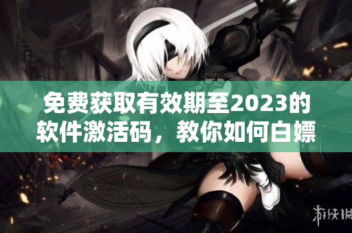 免費獲取有效期至2023的軟件激活碼,教你如何白嫖! 免費獲取有效期至2023的軟件激活碼,教你如何白嫖!
