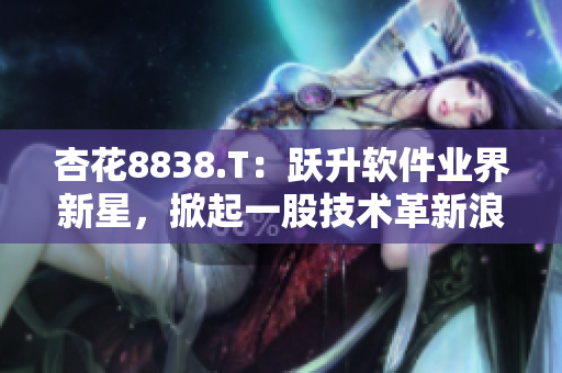 杏花8838.T:躍升軟件業(yè)界新星,掀起一股技術(shù)革新浪潮 杏花8838.T:躍升軟件業(yè)界新星,掀起一股技術(shù)革新浪潮