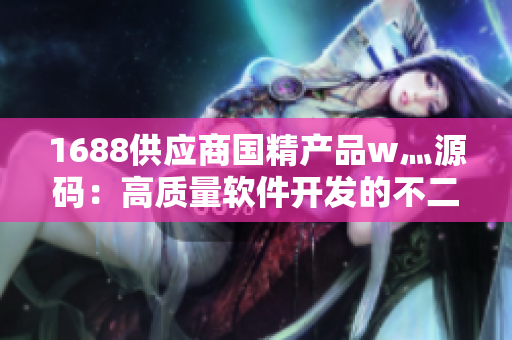 1688供應(yīng)商國精產(chǎn)品w灬源碼:高質(zhì)量軟件開發(fā)的不二選擇 1688供應(yīng)商國精產(chǎn)品w灬源碼:高質(zhì)量軟件開發(fā)的不二選擇