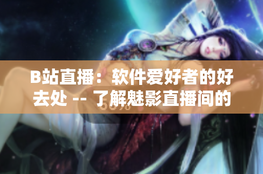 B站直播:軟件愛好者的好去處 -- 了解魅影直播間的種種軟件相關好處 B站直播:軟件愛好者的好去處 -- 了解魅影直播間的種種軟件相關好處