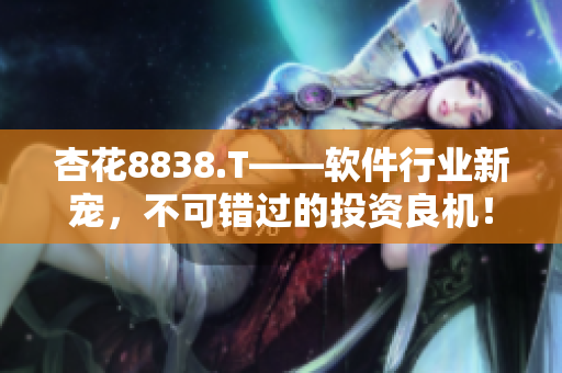 杏花8838.T——軟件行業新寵，不可錯過的投資良機！