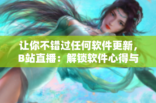 讓你不錯過任何軟件更新,B站直播:解鎖軟件心得與技巧 讓你不錯過任何軟件更新,B站直播:解鎖軟件心得與技巧