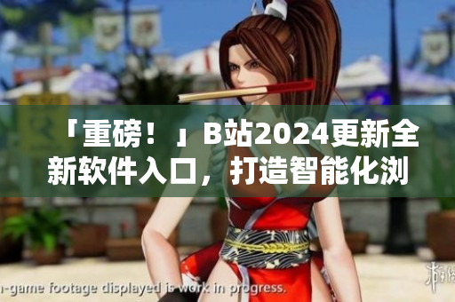 「重磅!」B站2024更新全新軟件入口,打造智能化瀏覽體驗! 「重磅!」B站2024更新全新軟件入口,打造智能化瀏覽體驗!