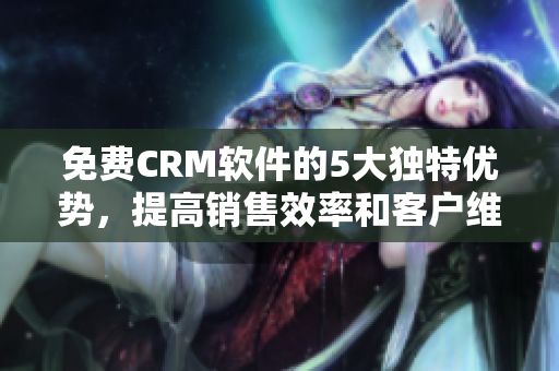 免費CRM軟件的5大獨特優勢,提高銷售效率和客戶維護! 免費CRM軟件的5大獨特優勢,提高銷售效率和客戶維護!