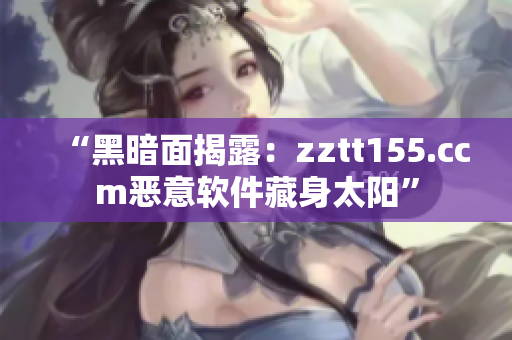 “黑暗面揭露:zztt155.ccm惡意軟件藏身太陽” “黑暗面揭露:zztt155.ccm惡意軟件藏身太陽”