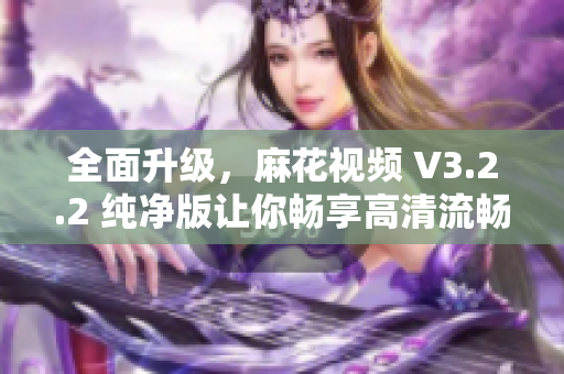 全面升級，麻花視頻 V3.2.2 純凈版讓你暢享高清流暢觀影體驗！