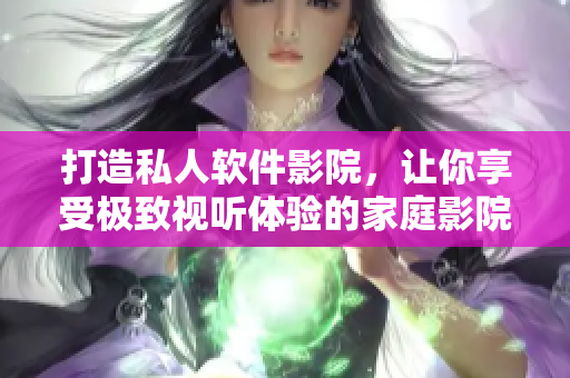 打造私人軟件影院,讓你享受極致視聽體驗的家庭影院! 打造私人軟件影院,讓你享受極致視聽體驗的家庭影院!