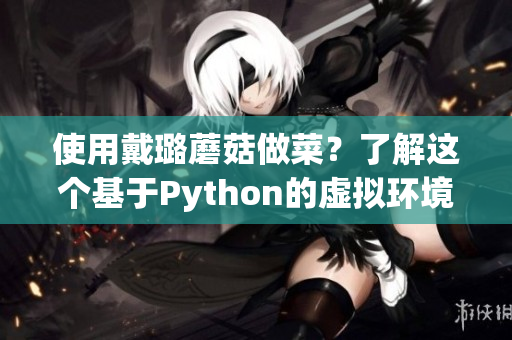 使用戴璐蘑菇做菜?了解這個基于Python的虛擬環境和包管理器的神器 使用戴璐蘑菇做菜?了解這個基于Python的虛擬環境和包管理器的神器