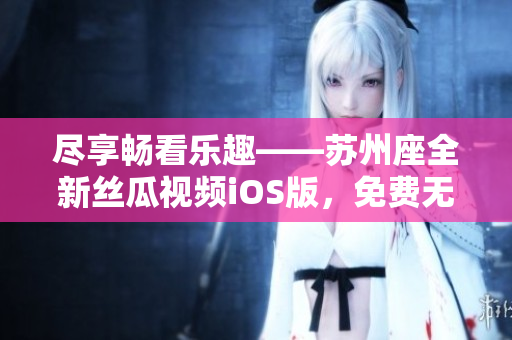 盡享暢看樂趣——蘇州座全新絲瓜視頻iOS版，免費無限暢享！