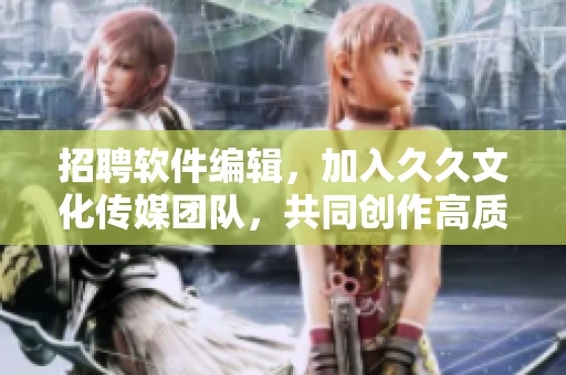 招聘軟件編輯，加入久久文化傳媒團隊，共同創作高質量軟件相關文章