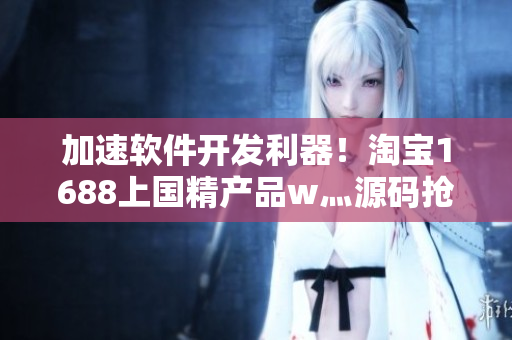 加速軟件開(kāi)發(fā)利器!淘寶1688上國(guó)精產(chǎn)品w灬源碼搶先一步 加速軟件開(kāi)發(fā)利器!淘寶1688上國(guó)精產(chǎn)品w灬源碼搶先一步