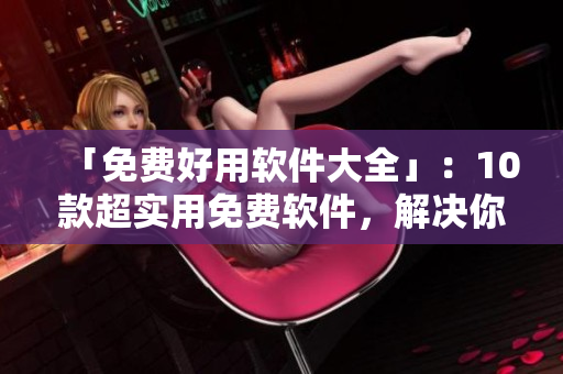 「免費好用軟件大全」:10款超實用免費軟件,解決你的各種軟件需求! 「免費好用軟件大全」:10款超實用免費軟件,解決你的各種軟件需求!