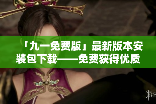 「九一免費版」最新版本安裝包下載——免費獲得優質軟件的利器 「九一免費版」最新版本安裝包下載——免費獲得優質軟件的利器
