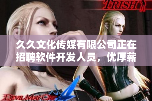 久久文化傳媒有限公司正在招聘軟件開發(fā)人員,優(yōu)厚薪酬等你來! 久久文化傳媒有限公司正在招聘軟件開發(fā)人員,優(yōu)厚薪酬等你來!