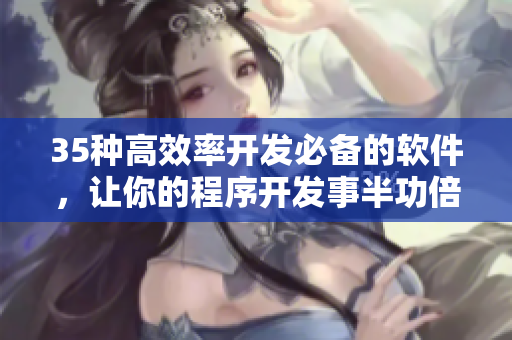 35種高效率開發必備的軟件,讓你的程序開發事半功倍! 35種高效率開發必備的軟件,讓你的程序開發事半功倍!