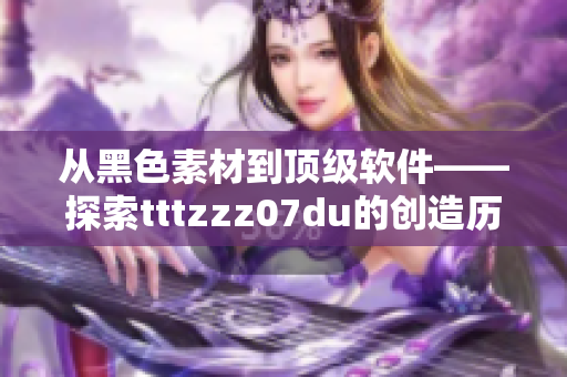 從黑色素材到頂級軟件——探索tttzzz07du的創造歷程 從黑色素材到頂級軟件——探索tttzzz07du的創造歷程