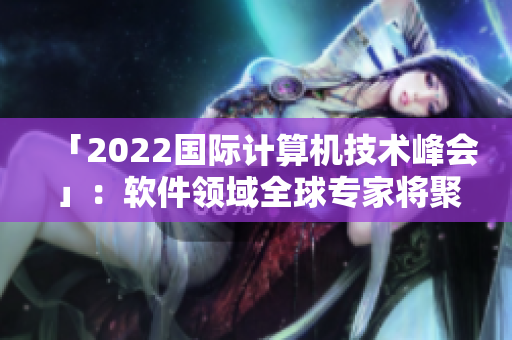 「2022國際計算機技術(shù)峰會」:軟件領(lǐng)域全球?qū)<覍⒕劢棺钚聞?chuàng)新趨勢 「2022國際計算機技術(shù)峰會」:軟件領(lǐng)域全球?qū)<覍⒕劢棺钚聞?chuàng)新趨勢