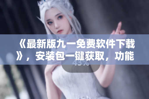 《最新版九一免費軟件下載》,安裝包一鍵獲取,功能全面免費使用! 《最新版九一免費軟件下載》,安裝包一鍵獲取,功能全面免費使用!