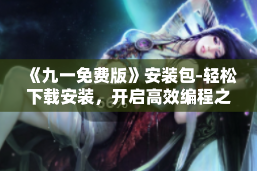 《九一免費版》安裝包-輕松下載安裝,開啟高效編程之旅! 《九一免費版》安裝包-輕松下載安裝,開啟高效編程之旅!
