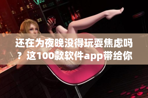 還在為夜晚沒得玩耍焦慮嗎?這100款軟件app帶給你不一樣的軟件體驗! 還在為夜晚沒得玩耍焦慮嗎?這100款軟件app帶給你不一樣的軟件體驗!