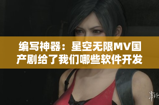 編寫神器:星空無限MV國產劇給了我們哪些軟件開發啟示 編寫神器:星空無限MV國產劇給了我們哪些軟件開發啟示