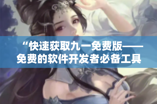 “快速獲取九一免費版——免費的軟件開發者必備工具” “快速獲取九一免費版——免費的軟件開發者必備工具”