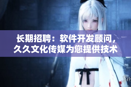 長期招聘:軟件開發顧問,久久文化傳媒為您提供技術支持和發展機會! 長期招聘:軟件開發顧問,久久文化傳媒為您提供技術支持和發展機會!
