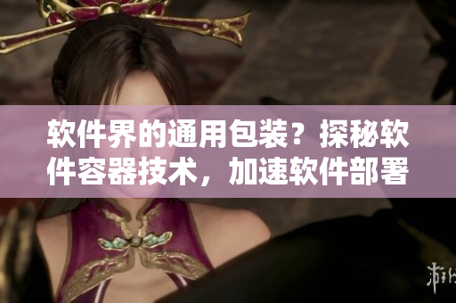 軟件界的通用包裝?探秘軟件容器技術(shù),加速軟件部署和管理! 軟件界的通用包裝?探秘軟件容器技術(shù),加速軟件部署和管理!