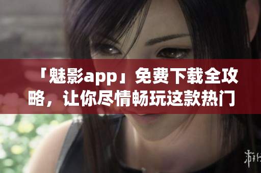 「魅影app」免費下載全攻略,讓你盡情暢玩這款熱門軟件 「魅影app」免費下載全攻略,讓你盡情暢玩這款熱門軟件