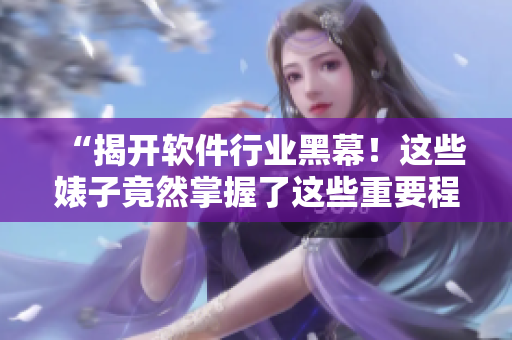“揭開軟件行業黑幕!這些婊子竟然掌握了這些重要程序……” “揭開軟件行業黑幕!這些婊子竟然掌握了這些重要程序……”