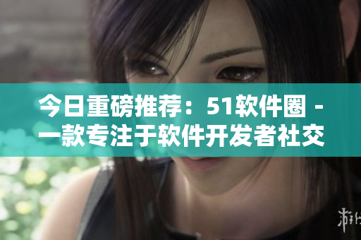 今日重磅推薦:51軟件圈-一款專注于軟件開發者社交的應用程序! 今日重磅推薦:51軟件圈-一款專注于軟件開發者社交的應用程序!