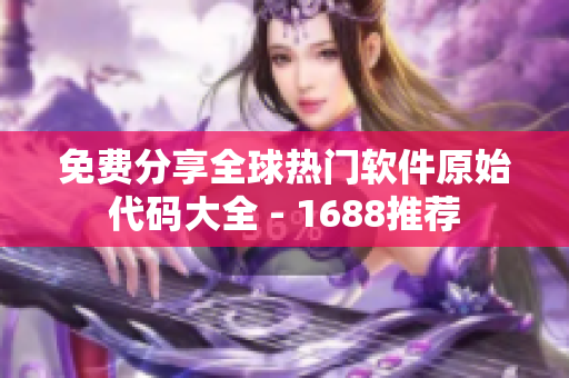 免費分享全球熱門軟件原始代碼大全 - 1688推薦 免費分享全球熱門軟件原始代碼大全 - 1688推薦