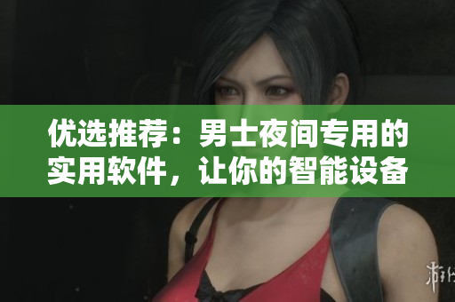 優選推薦:男士夜間專用的實用軟件,讓你的智能設備升級夜晚功效! 優選推薦:男士夜間專用的實用軟件,讓你的智能設備升級夜晚功效!