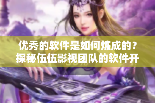 優秀的軟件是如何煉成的？探秘伍伍影視團隊的軟件開發之路