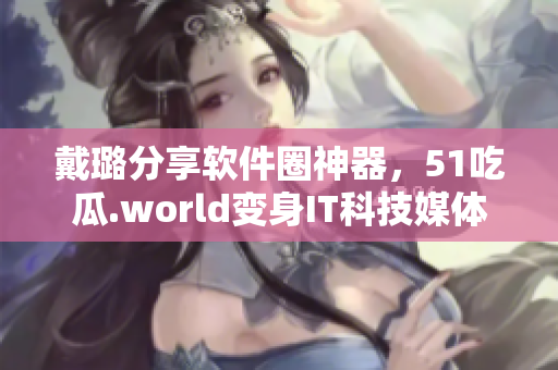 戴璐分享軟件圈神器,51吃瓜.world變身IT科技媒體 戴璐分享軟件圈神器,51吃瓜.world變身IT科技媒體