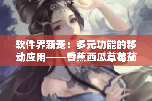 軟件界新寵:多元功能的移動應用——香蕉西瓜草莓茄子 軟件界新寵:多元功能的移動應用——香蕉西瓜草莓茄子