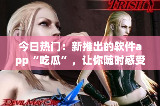 今日熱門:新推出的軟件app“吃瓜”,讓你隨時感受科技帶來的樂趣! 今日熱門:新推出的軟件app“吃瓜”,讓你隨時感受科技帶來的樂趣!