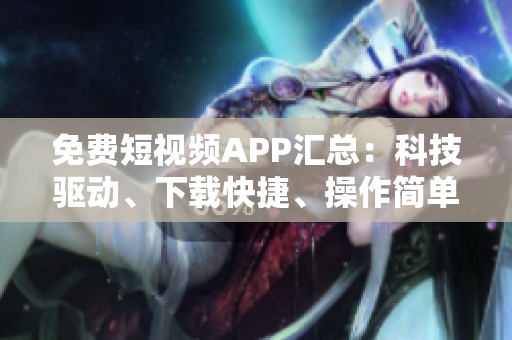 免費(fèi)短視頻APP匯總：科技驅(qū)動、下載快捷、操作簡單的多款軟件推薦