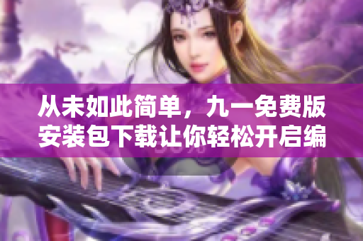 從未如此簡單,九一免費版安裝包下載讓你輕松開啟編程之旅 從未如此簡單,九一免費版安裝包下載讓你輕松開啟編程之旅