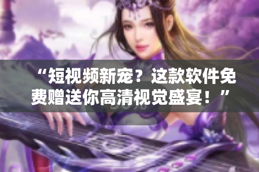 “短視頻新寵?這款軟件免費(fèi)贈(zèng)送你高清視覺(jué)盛宴!” “短視頻新寵?這款軟件免費(fèi)贈(zèng)送你高清視覺(jué)盛宴!”