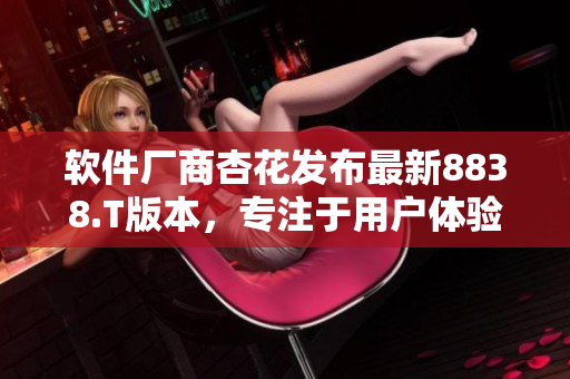 軟件廠商杏花發布最新8838.T版本,專注于用戶體驗的提升 軟件廠商杏花發布最新8838.T版本,專注于用戶體驗的提升