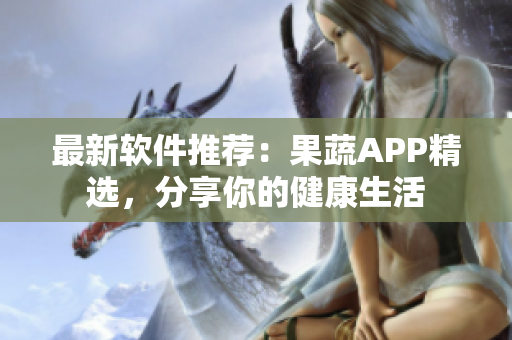 最新軟件推薦:果蔬APP精選,分享你的健康生活 最新軟件推薦:果蔬APP精選,分享你的健康生活