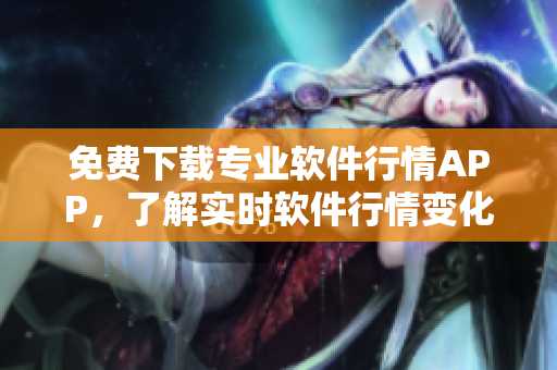 免費(fèi)下載專業(yè)軟件行情APP,了解實(shí)時(shí)軟件行情變化,實(shí)現(xiàn)最佳軟件選擇 免費(fèi)下載專業(yè)軟件行情APP,了解實(shí)時(shí)軟件行情變化,實(shí)現(xiàn)最佳軟件選擇