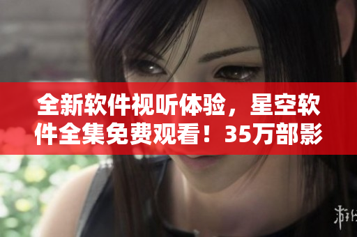 全新軟件視聽體驗,星空軟件全集免費觀看!35萬部影視資源任你暢享! 全新軟件視聽體驗,星空軟件全集免費觀看!35萬部影視資源任你暢享!