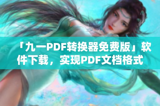 「九一PDF轉換器免費版」軟件下載,實現PDF文檔格式轉換! 「九一PDF轉換器免費版」軟件下載,實現PDF文檔格式轉換!